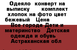 Одеяло- конверт на выписку      комплект хлопок на фото цвет бежевый › Цена ­ 2 000 - Все города Дети и материнство » Детская одежда и обувь   . Астраханская обл.